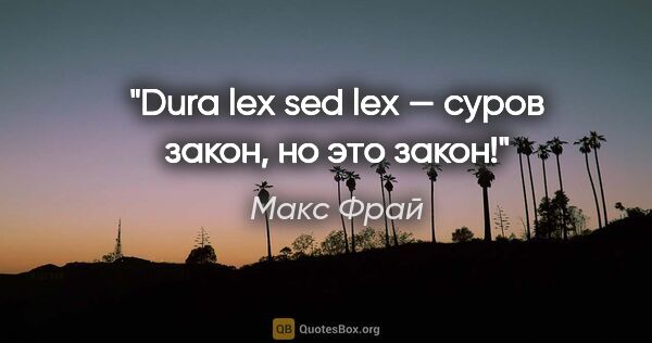 Макс Фрай цитата: "Dura lex sed lex — «суров закон, но это закон!»"