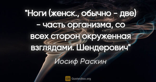 Иосиф Раскин цитата: "Ноги (женск., обычно - две) - часть организма, со всех сторон..."