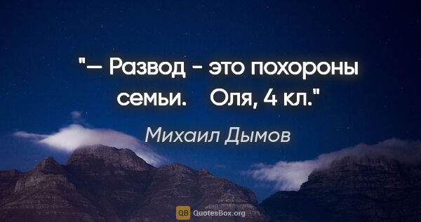 Михаил Дымов цитата: "— Развод - это похороны семьи.

   Оля, 4 кл."