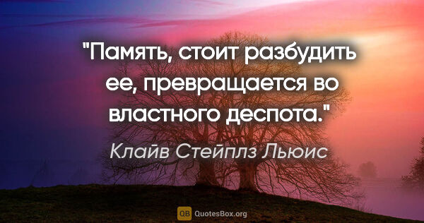 Клайв Стейплз Льюис цитата: ""Память, стоит разбудить  ее,

превращается во властного..."