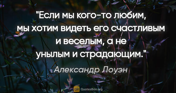 Александр Лоуэн цитата: "Если мы кого-то любим, мы хотим видеть его счастливым и..."