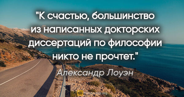 Александр Лоуэн цитата: "К счастью, большинство из написанных докторских диссертаций по..."