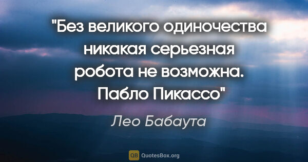 Лео Бабаута цитата: "Без великого одиночества никакая серьезная робота не возможна...."