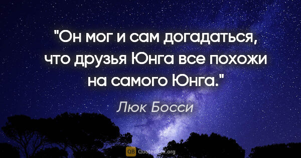 Люк Босси цитата: "Он мог и сам догадаться, что друзья Юнга все похожи на самого..."