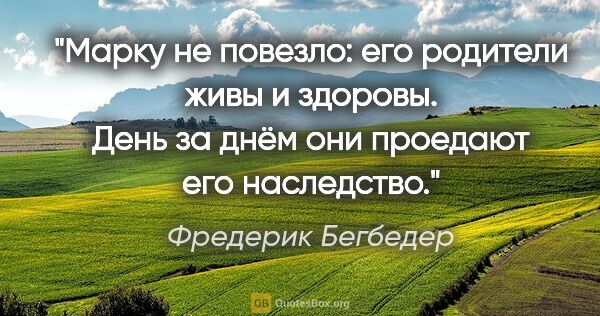 Фредерик Бегбедер цитата: "Марку не повезло: его родители живы и здоровы. День за днём..."