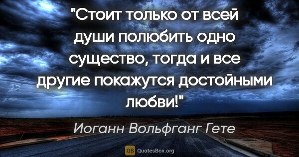 Иоганн Вольфганг Гете цитата: "Стоит только от всей души полюбить одно существо, тогда и все..."