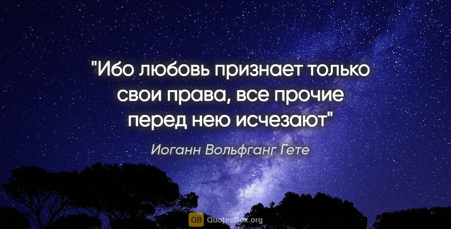 Иоганн Вольфганг Гете цитата: "Ибо любовь признает только свои права, все прочие перед нею..."