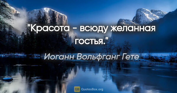 Иоганн Вольфганг Гете цитата: "Красота - всюду желанная гостья."