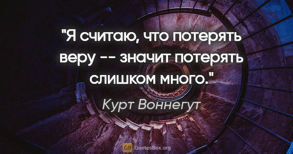 Курт Воннегут цитата: "Я считаю, что потерять веру -- значит потерять слишком много."