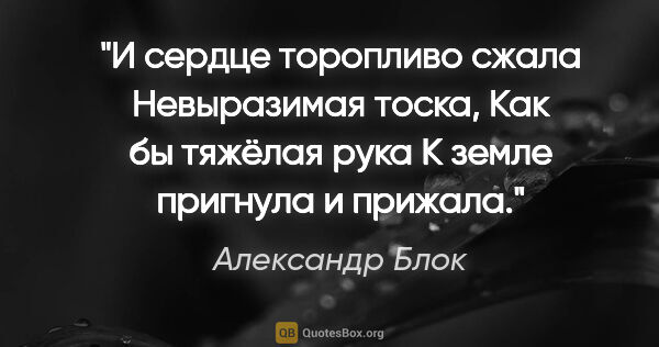 Александр Блок цитата: "И сердце торопливо сжала

Невыразимая тоска,

Как бы тяжёлая..."