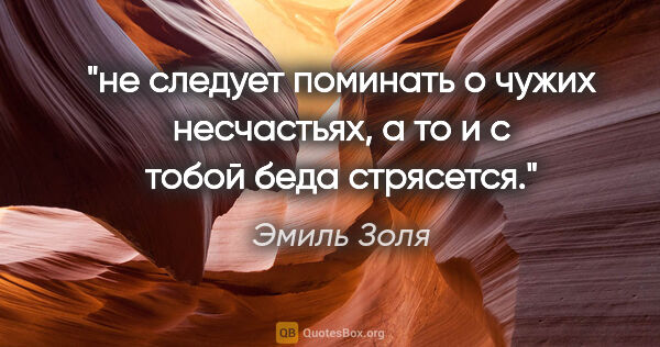 Эмиль Золя цитата: "не следует поминать о чужих несчастьях, а то и с тобой беда..."