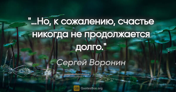 Сергей Воронин цитата: "…Но, к сожалению, счастье никогда не продолжается долго."