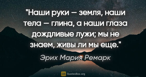 Эрих Мария Ремарк цитата: "Наши руки — земля, наши тела — глина, а наши глаза дождливые..."