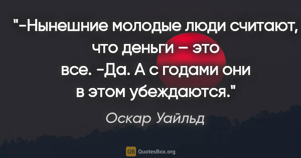 Оскар Уайльд цитата: "-Нынешние молодые люди считают, что деньги – это все.

-Да. А..."