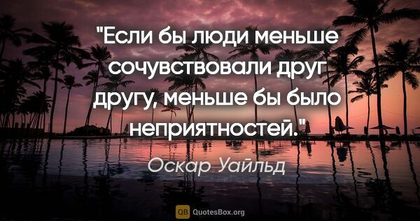 Оскар Уайльд цитата: "Если бы люди меньше сочувствовали друг другу, меньше бы было..."