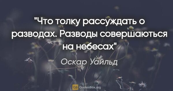 Оскар Уайльд цитата: "Что толку рассуждать о разводах. Разводы совершаються на небесах"