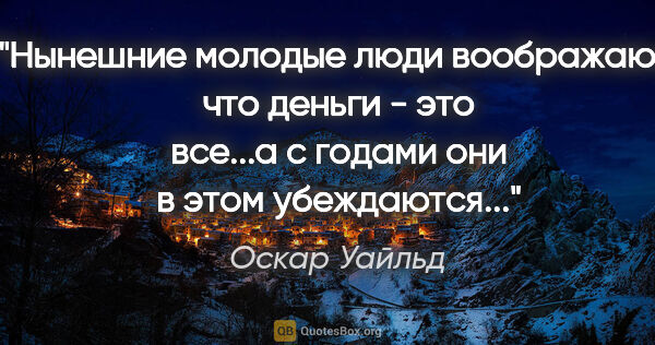 Оскар Уайльд цитата: "Нынешние молодые люди воображают, что деньги - это все...а с..."