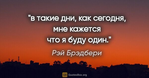 Рэй Брэдбери цитата: "в такие дни, как сегодня, мне кажется   что я буду один."