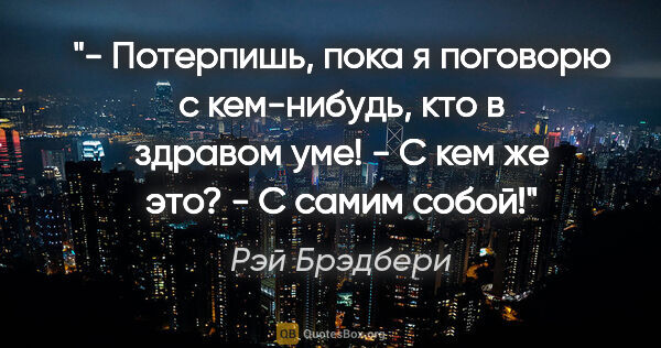 Рэй Брэдбери цитата: "- Потерпишь, пока я поговорю с кем-нибудь, кто в здравом..."