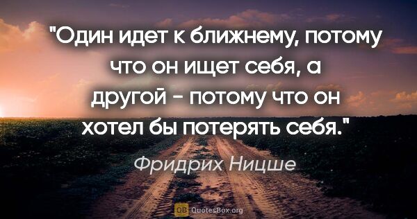 Фридрих Ницше цитата: "Один идет к ближнему, потому что он ищет себя, а другой -..."