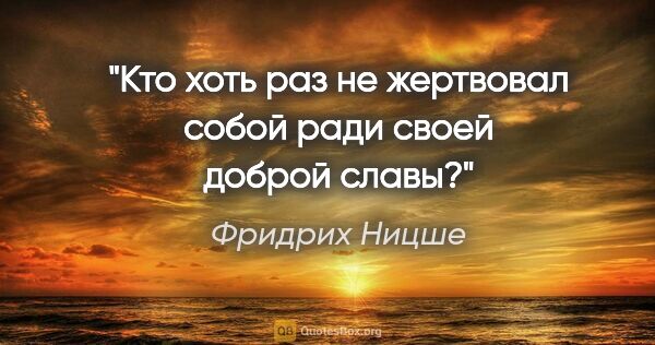 Фридрих Ницше цитата: "Кто хоть раз не жертвовал собой ради своей доброй славы?"