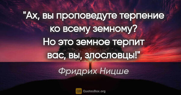 Фридрих Ницше цитата: "Ах, вы проповедуте терпение ко всему земному? Но это земное..."