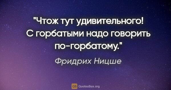 Фридрих Ницше цитата: "Чтож тут удивительного! С горбатыми надо говорить по-горбатому."