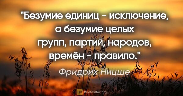 Фридрих Ницше цитата: "Безумие единиц - исключение, а безумие целых групп, партий,..."