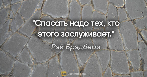 Рэй Брэдбери цитата: "Спасать надо тех, кто этого заслуживает."