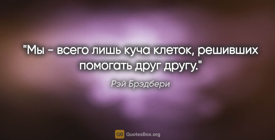 Рэй Брэдбери цитата: "Мы - всего лишь куча клеток, решивших помогать друг другу."