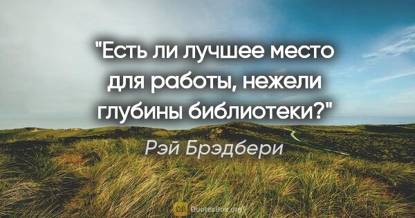 Рэй Брэдбери цитата: "Есть ли лучшее место для работы, нежели глубины библиотеки?"