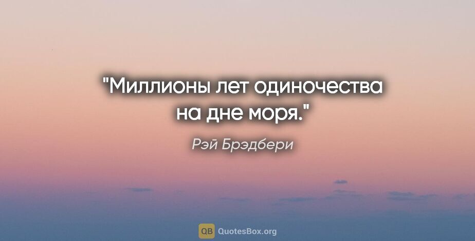 Рэй Брэдбери цитата: "Миллионы лет одиночества на дне моря."