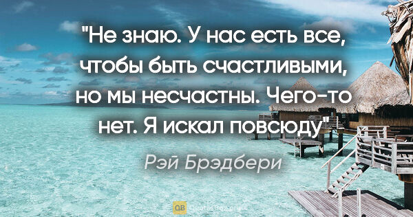 Рэй Брэдбери цитата: "Не знаю. У нас есть все, чтобы быть счастливыми, но мы..."