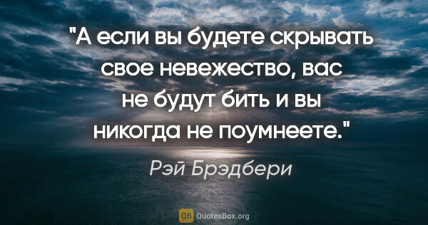 Рэй Брэдбери цитата: "А если вы будете скрывать свое невежество, вас не будут бить и..."