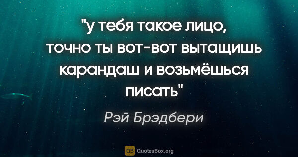 Рэй Брэдбери цитата: "у тебя такое лицо, точно ты вот-вот вытащишь карандаш и..."