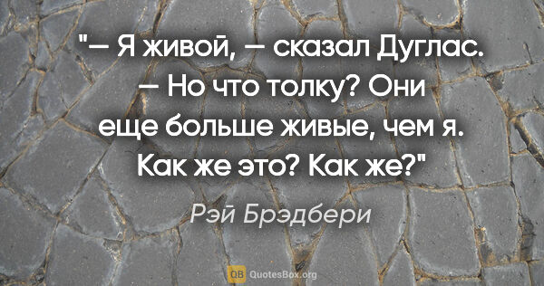 Рэй Брэдбери цитата: "— Я живой, — сказал Дуглас. — Но что толку? Они еще больше..."