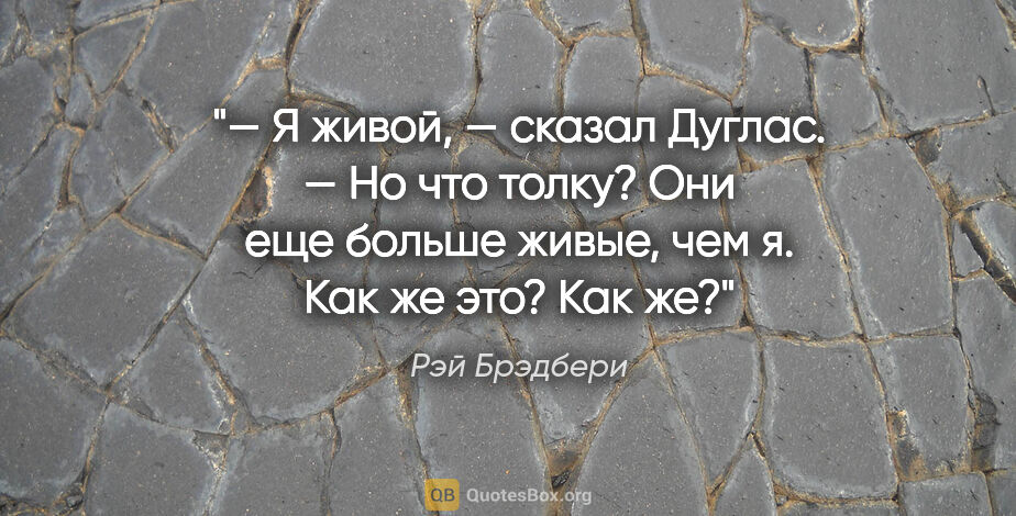 Рэй Брэдбери цитата: "— Я живой, — сказал Дуглас. — Но что толку? Они еще больше..."