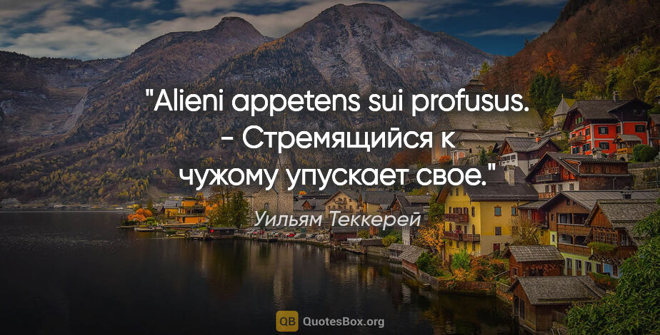 Уильям Теккерей цитата: "Alieni appetens sui profusus. - Стремящийся к чужому упускает..."