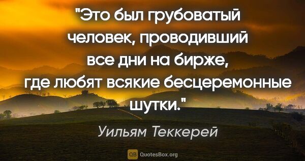 Уильям Теккерей цитата: "Это был грубоватый человек, проводивший все дни на бирже, где..."