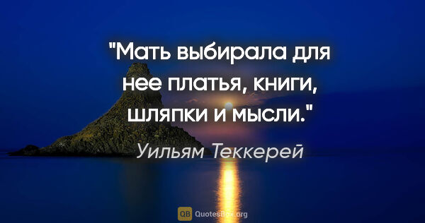 Уильям Теккерей цитата: "Мать выбирала для нее платья, книги, шляпки и мысли."