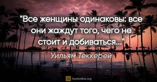 Уильям Теккерей цитата: "Все женщины одинаковы: все они жаждут того, чего не стоит и..."