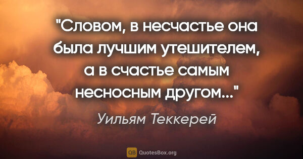 Уильям Теккерей цитата: "Словом, в несчастье она была лучшим утешителем, а в счастье..."