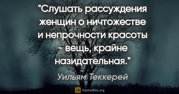 Уильям Теккерей цитата: "Слушать рассуждения женщин о ничтожестве и непрочности красоты..."