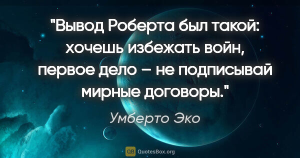 Умберто Эко цитата: "Вывод Роберта был такой: хочешь избежать войн, первое дело –..."