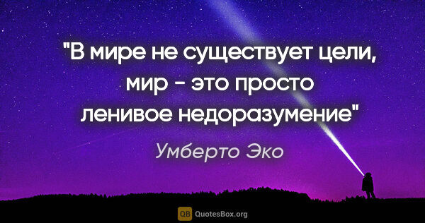 Умберто Эко цитата: "В мире не существует цели, мир - это просто ленивое недоразумение"