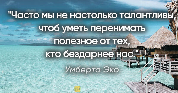 Умберто Эко цитата: "Часто мы не настолько талантливы, чтоб уметь перенимать..."