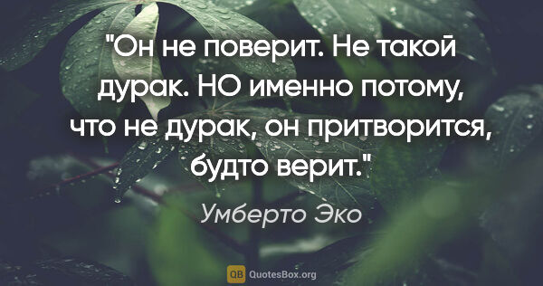 Умберто Эко цитата: "Он не поверит. Не такой дурак. НО именно потому, что не дурак,..."