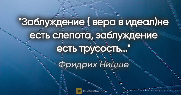 Фридрих Ницше цитата: "Заблуждение ( вера в идеал)не есть слепота, заблуждение есть..."