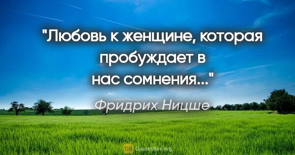 Фридрих Ницше цитата: "Любовь к женщине, которая пробуждает в нас сомнения..."