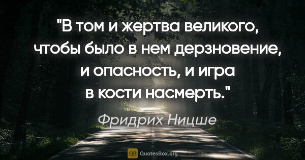 Фридрих Ницше цитата: "В том и жертва великого, чтобы было в нем дерзновение, и..."